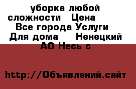 уборка любой сложности › Цена ­ 250 - Все города Услуги » Для дома   . Ненецкий АО,Несь с.